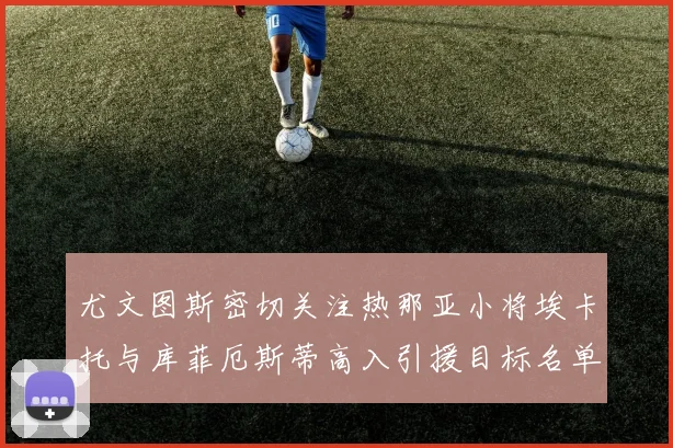 尤文图斯密切关注热那亚小将埃卡托与库菲厄斯蒂高入引援目标名单